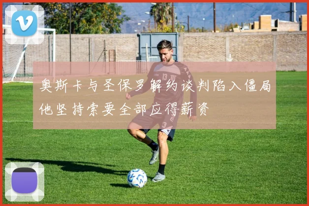奥斯卡与圣保罗解约谈判陷入僵局他坚持索要全部应得薪资