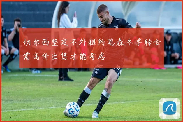 切尔西坚定不外租约恩森冬季转会需高价出售才能考虑