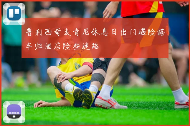 普利西奇麦肯尼休息日出门遇险搭车归酒店险些迷路