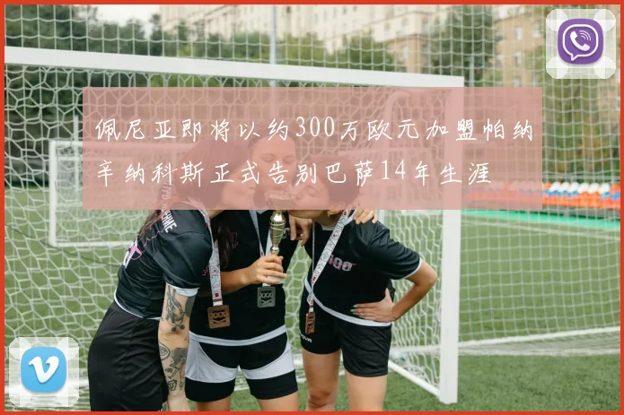 佩尼亚即将以约300万欧元加盟帕纳辛纳科斯正式告别巴萨14年生涯