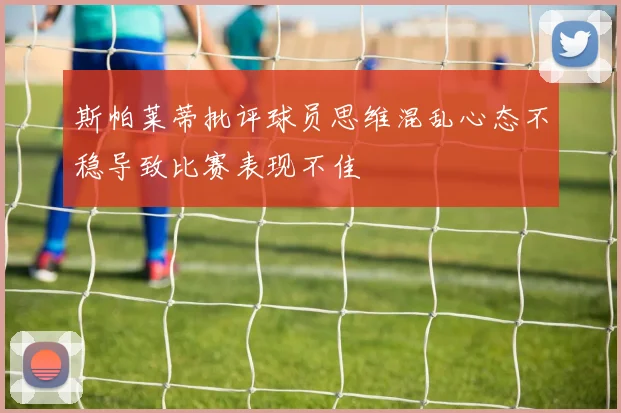 斯帕莱蒂批评球员思维混乱心态不稳导致比赛表现不佳