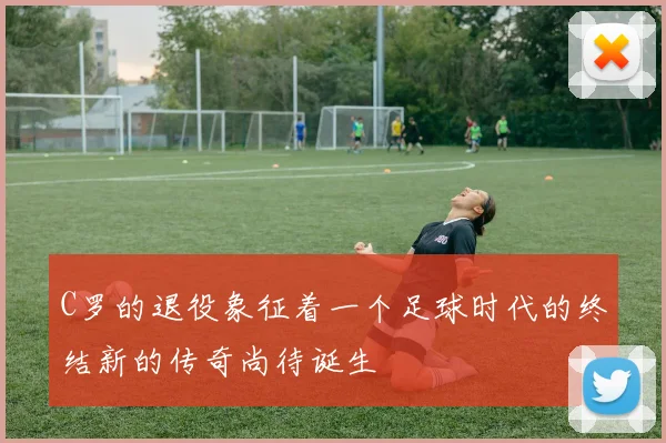 C罗的退役象征着一个足球时代的终结新的传奇尚待诞生