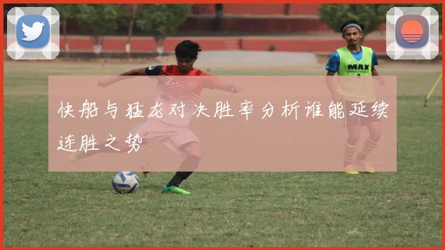 快船与猛龙对决胜率分析谁能延续连胜之势
