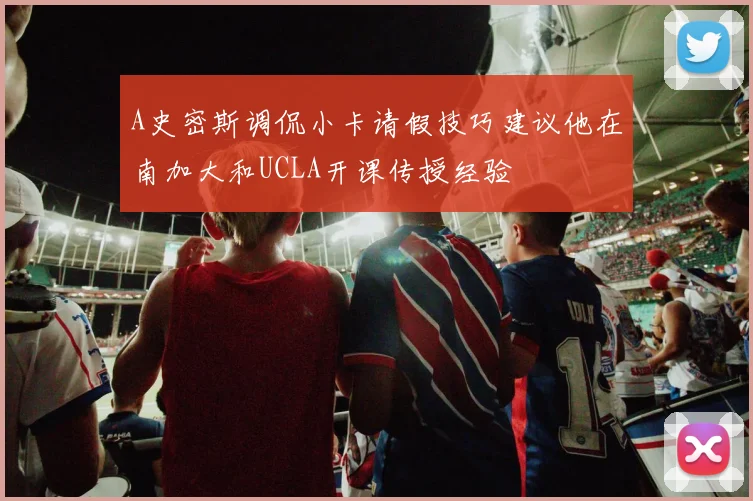 A史密斯调侃小卡请假技巧建议他在南加大和UCLA开课传授经验