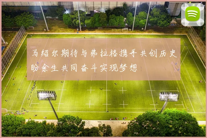 马绍尔期待与弗拉格携手共创历史盼余生共同奋斗实现梦想