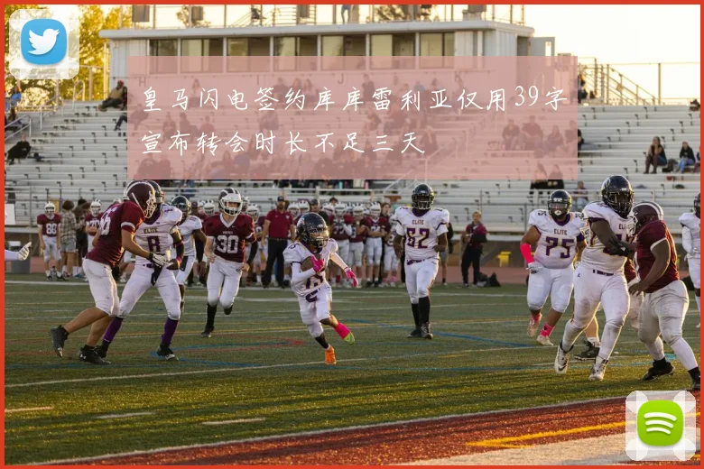 皇马闪电签约库库雷利亚仅用39字宣布转会时长不足三天