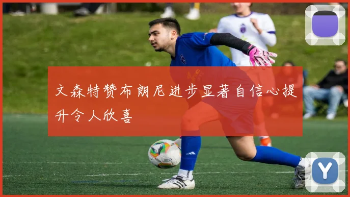 文森特赞布朗尼进步显著自信心提升令人欣喜