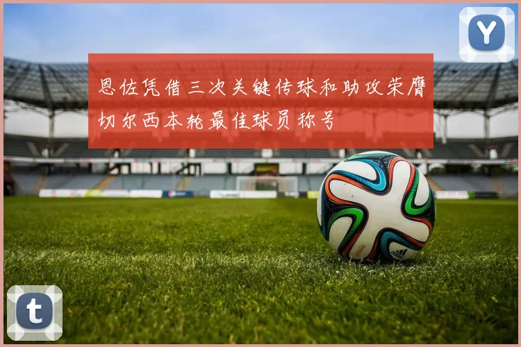恩佐凭借三次关键传球和助攻荣膺切尔西本轮最佳球员称号