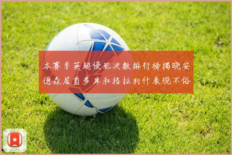 本赛季英超侵犯次数排行榜揭晓安德森居首多库和格拉利什表现不俗