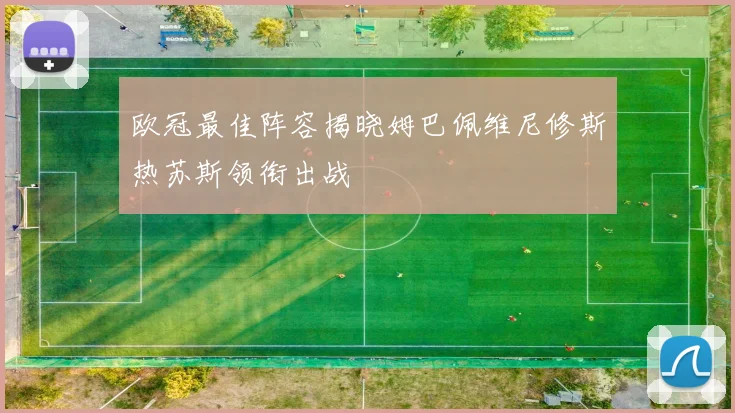 欧冠最佳阵容揭晓姆巴佩维尼修斯热苏斯领衔出战