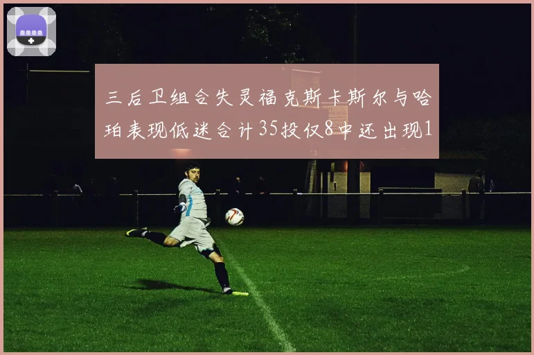 三后卫组合失灵福克斯卡斯尔与哈珀表现低迷合计35投仅8中还出现10次失误