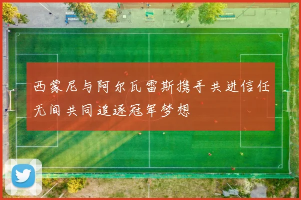 西蒙尼与阿尔瓦雷斯携手共进信任无间共同追逐冠军梦想