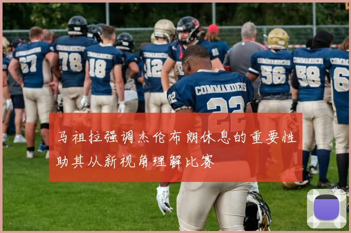 马祖拉强调杰伦布朗休息的重要性助其从新视角理解比赛