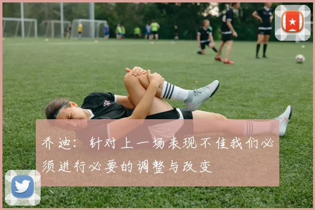 乔迪：针对上一场表现不佳我们必须进行必要的调整与改变