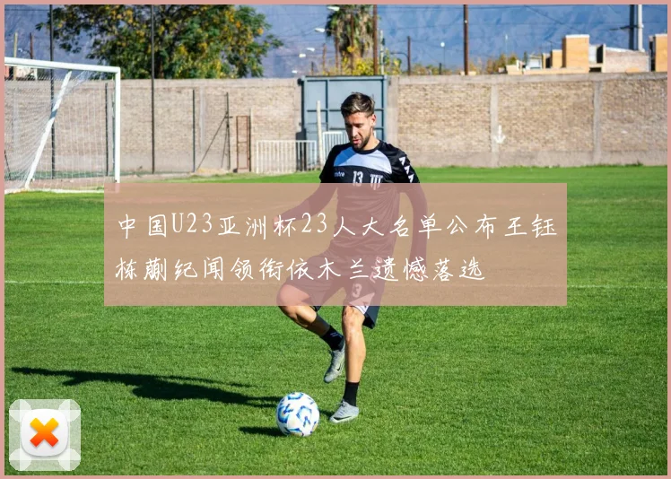 中国U23亚洲杯23人大名单公布王钰栋蒯纪闻领衔依木兰遗憾落选