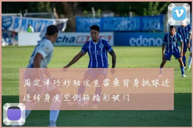 周定洋巧妙助攻克雷桑背身挑球连连转身凌空侧钩精彩破门