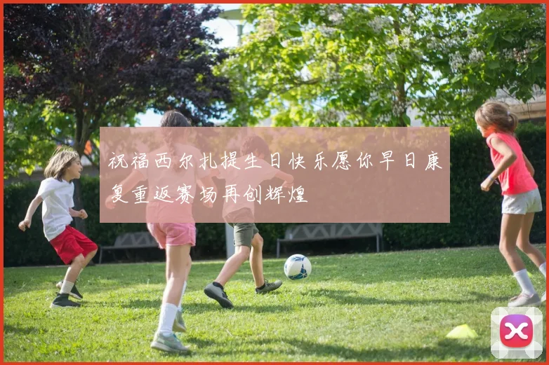 祝福西尔扎提生日快乐愿你早日康复重返赛场再创辉煌