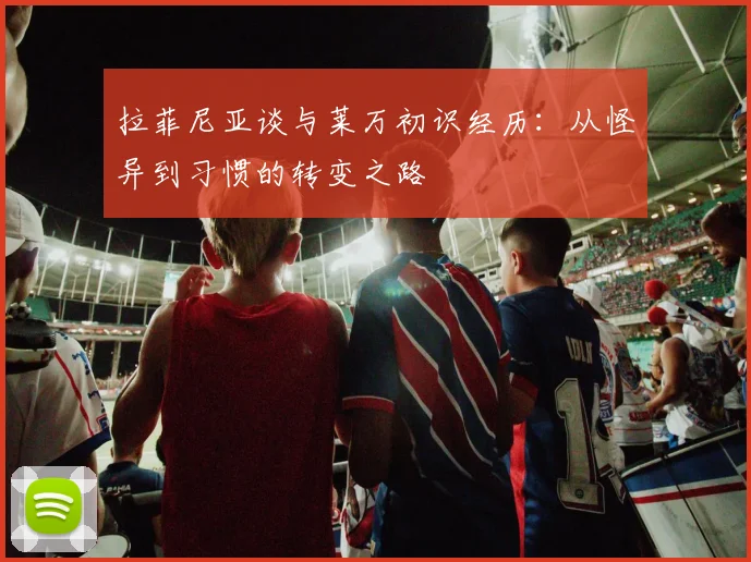 拉菲尼亚谈与莱万初识经历：从怪异到习惯的转变之路