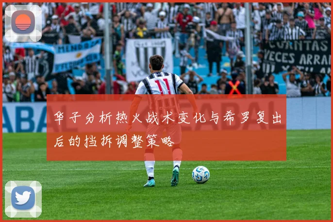 华子分析热火战术变化与希罗复出后的挡拆调整策略