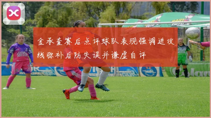 金承奎赛后点评球队表现强调进攻线弥补后防失误并谦虚自评