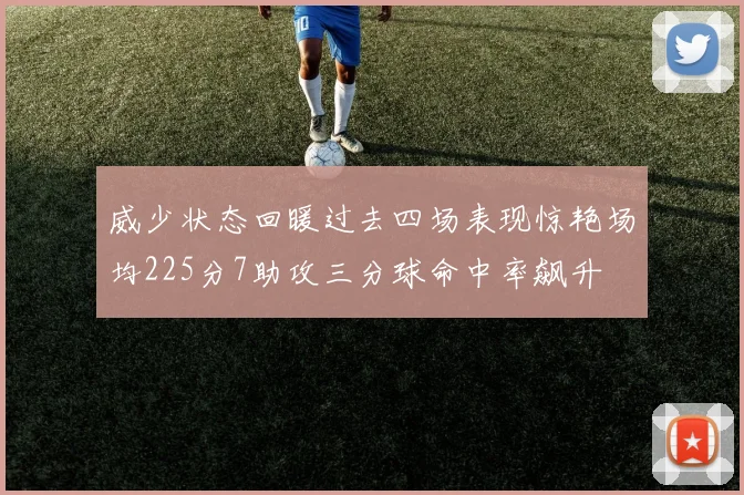 威少状态回暖过去四场表现惊艳场均225分7助攻三分球命中率飙升