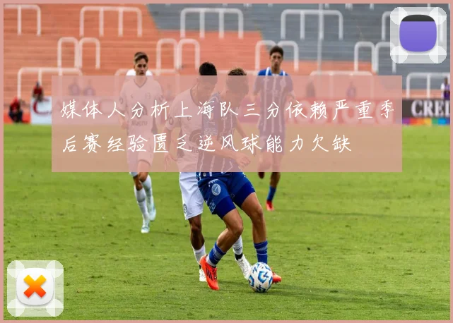 媒体人分析上海队三分依赖严重季后赛经验匮乏逆风球能力欠缺