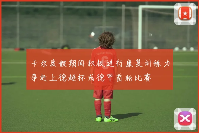 卡尔度假期间积极进行康复训练力争赶上德超杯或德甲首轮比赛