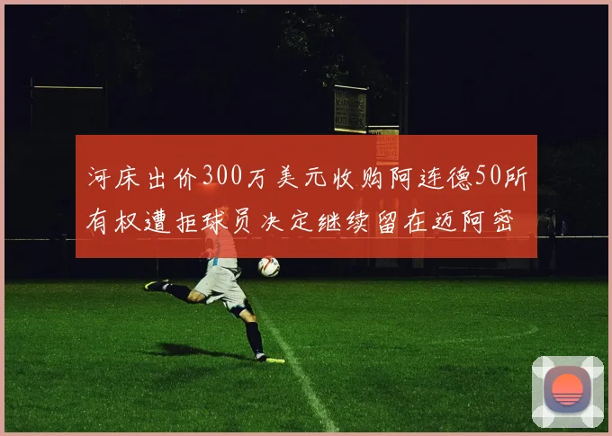 河床出价300万美元收购阿连德50所有权遭拒球员决定继续留在迈阿密