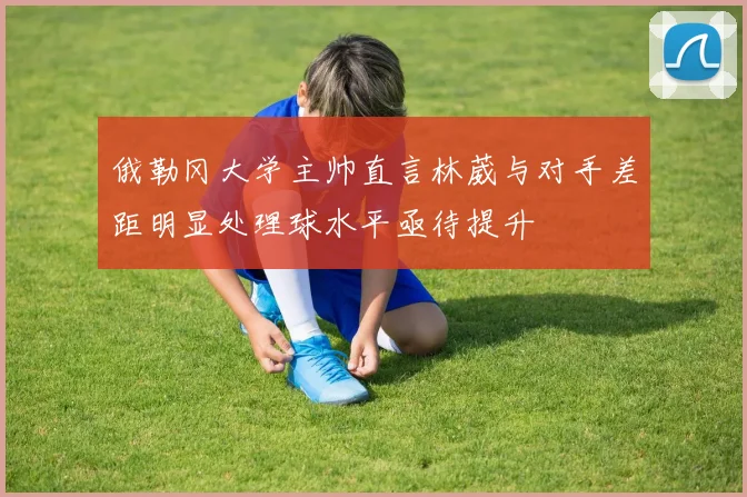 俄勒冈大学主帅直言林葳与对手差距明显处理球水平亟待提升