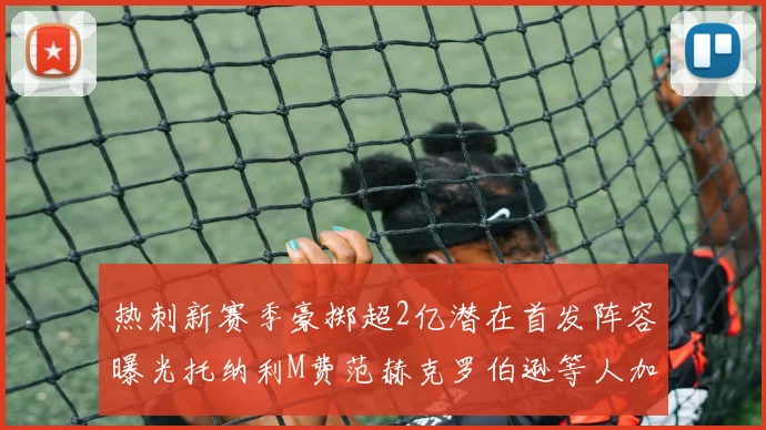 热刺新赛季豪掷超2亿潜在首发阵容曝光托纳利M费范赫克罗伯逊等人加盟