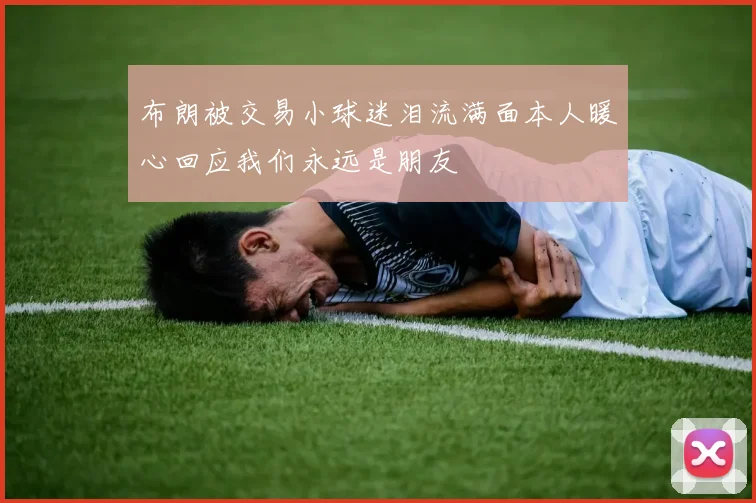 布朗被交易小球迷泪流满面本人暖心回应我们永远是朋友