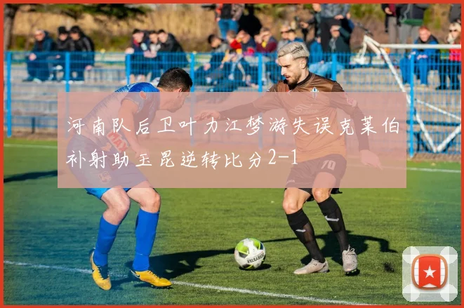 河南队后卫叶力江梦游失误克莱伯补射助玉昆逆转比分2-1