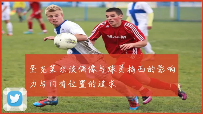 圣克莱尔谈偶像与球员梅西的影响力与门将位置的追求