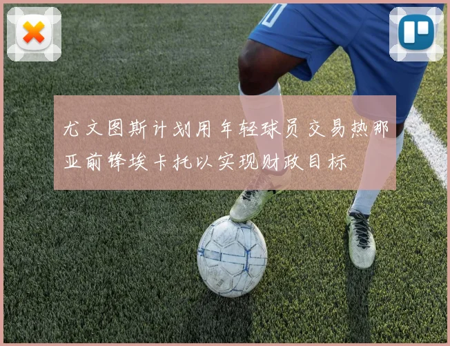 尤文图斯计划用年轻球员交易热那亚前锋埃卡托以实现财政目标