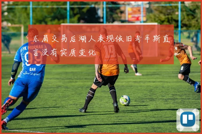 东眉交易后湖人表现依旧考辛斯直言没有实质变化
